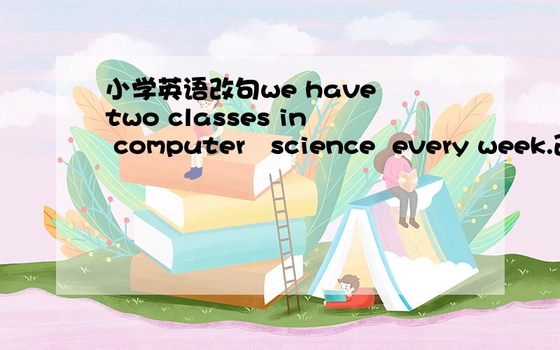 小学英语改句we have two classes in computer   science  every week.改成否定句sandy will go to australia  next month   改成一般疑问句the students are having an english lesson now对 having an english lesson划线提问there are five h