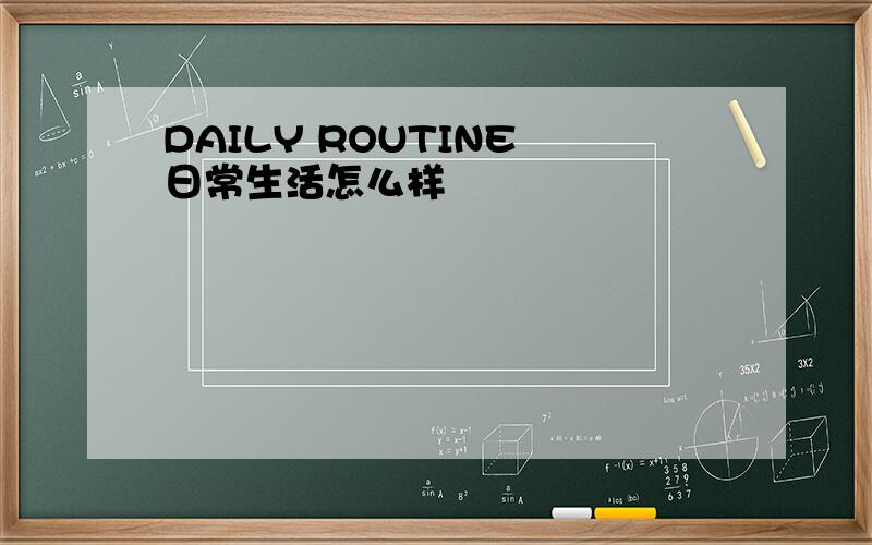 DAILY ROUTINE 日常生活怎么样