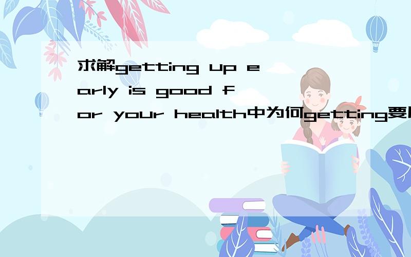 求解getting up early is good for your health中为何getting要用现在分词?