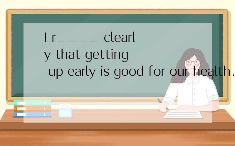 I r____ clearly that getting up early is good for our health.