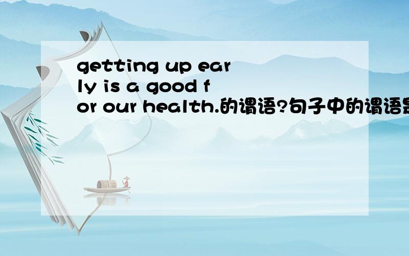 getting up early is a good for our health.的谓语?句子中的谓语是?