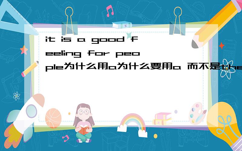 it is a good feeling for people为什么用a为什么要用a 而不是the或者不填