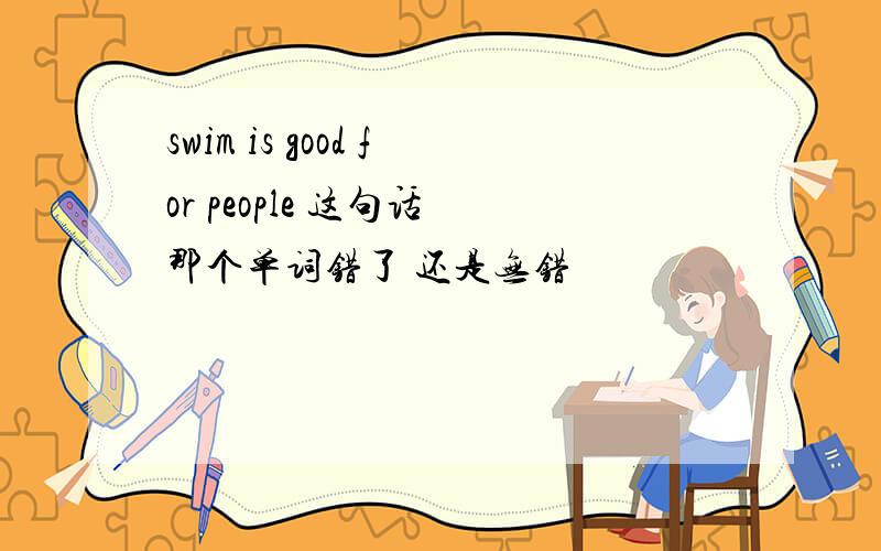 swim is good for people 这句话 那个单词错了 还是无错