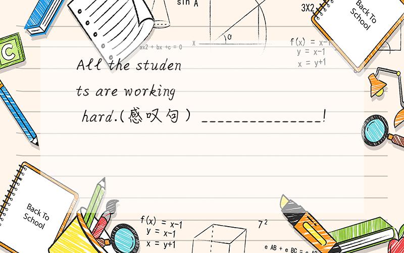 All the students are working hard.(感叹句）_______________!