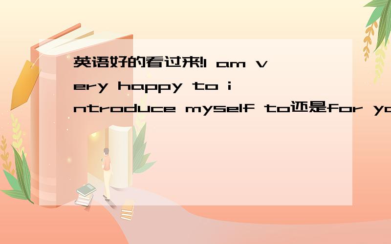 英语好的看过来!I am very happy to introduce myself to还是for you.