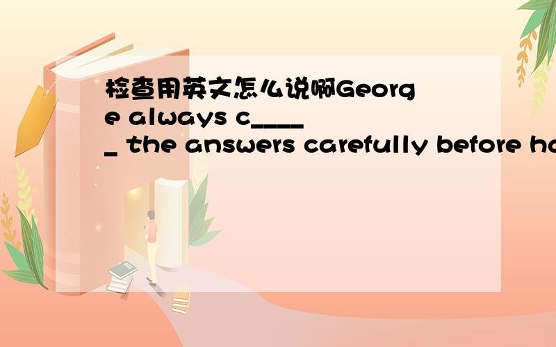 检查用英文怎么说啊George always c_____ the answers carefully before handing in his papers.