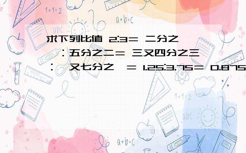 求下列比值 2:3＝ 二分之一：五分之二＝ 三又四分之三：一又七分之一＝ 1.25:3.75＝ 0.875：二分之一＝1平方米：15平方厘米＝