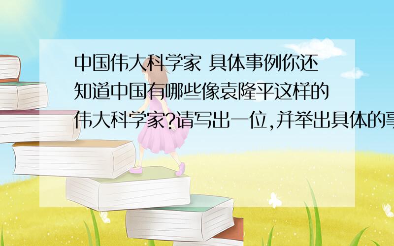 中国伟大科学家 具体事例你还知道中国有哪些像袁隆平这样的伟大科学家?请写出一位,并举出具体的事例简要介绍.200到300字