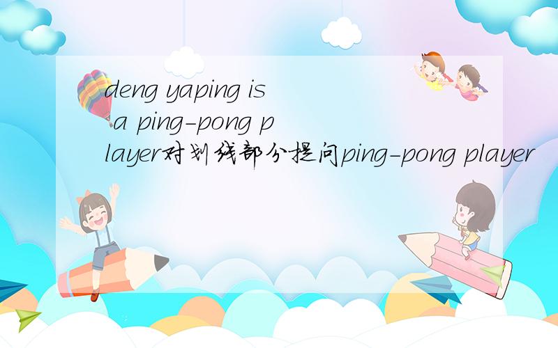 deng yaping is a ping-pong player对划线部分提问ping-pong player