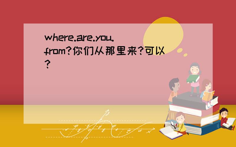 where.are.you.from?你们从那里来?可以?