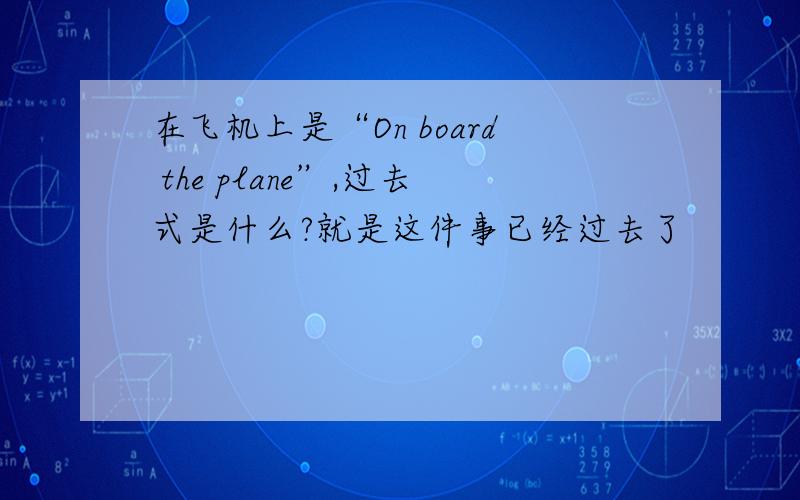 在飞机上是“On board the plane”,过去式是什么?就是这件事已经过去了