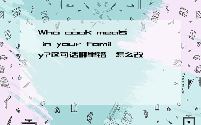 Who cook meals in your family?这句话哪里错,怎么改