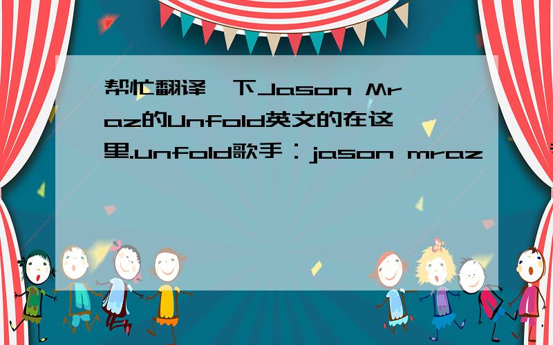 帮忙翻译一下Jason Mraz的Unfold英文的在这里.unfold歌手：jason mraz     专辑：tonight not again: live at the eagles ballroom  Hands in lineArms close to my sideI'm fighting tidesOf an ocean's undertowsAnd i figure that i might not ma