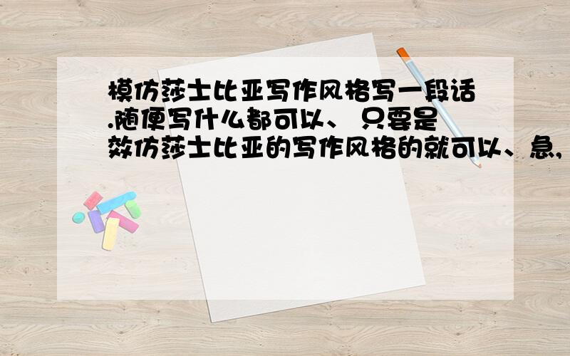 模仿莎士比亚写作风格写一段话.随便写什么都可以、 只要是效仿莎士比亚的写作风格的就可以、急,