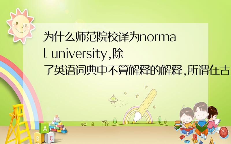 为什么师范院校译为normal university,除了英语词典中不算解释的解释,所谓在古代英语中师范院校为normal