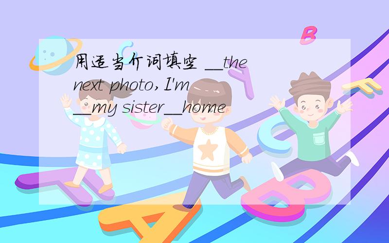 用适当介词填空 __the next photo,I'm__my sister__home