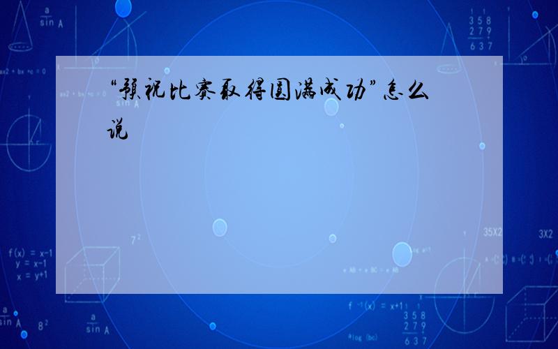 “预祝比赛取得圆满成功”怎么说