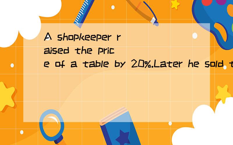 A shopkeeper raised the price of a table by 20%.Later he sold the table at a discount of 20%.How did the selling price compare with the original price?Use an example to explain.