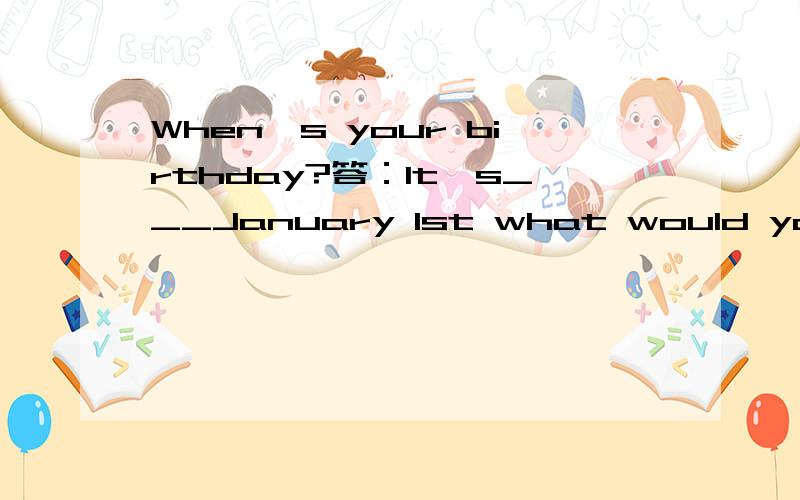 When's your birthday?答：It's___January 1st what would you like__a birthday ptesent?答：I wodld likea yo-yo A.on;for B.were:were C.was:were选哪个