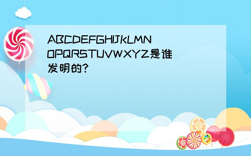 ABCDEFGHIJKLMNOPQRSTUVWXYZ是谁发明的?