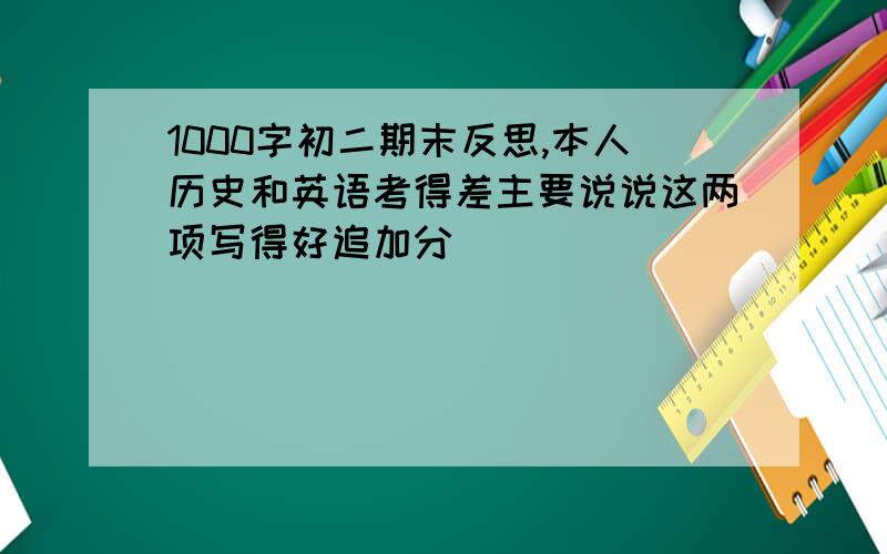 1000字初二期末反思,本人历史和英语考得差主要说说这两项写得好追加分