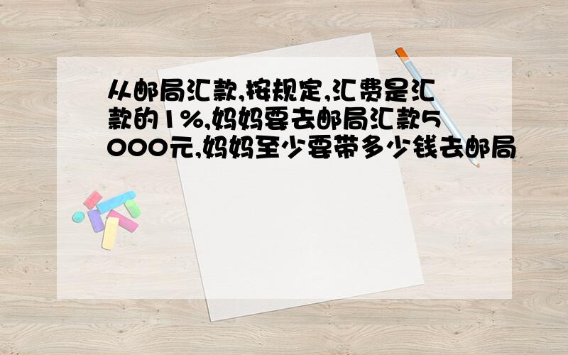 从邮局汇款,按规定,汇费是汇款的1%,妈妈要去邮局汇款5000元,妈妈至少要带多少钱去邮局