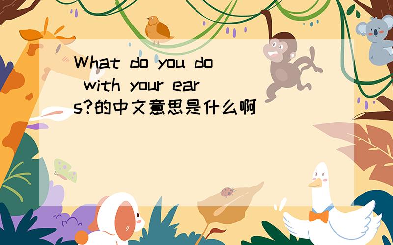 What do you do with your ears?的中文意思是什么啊