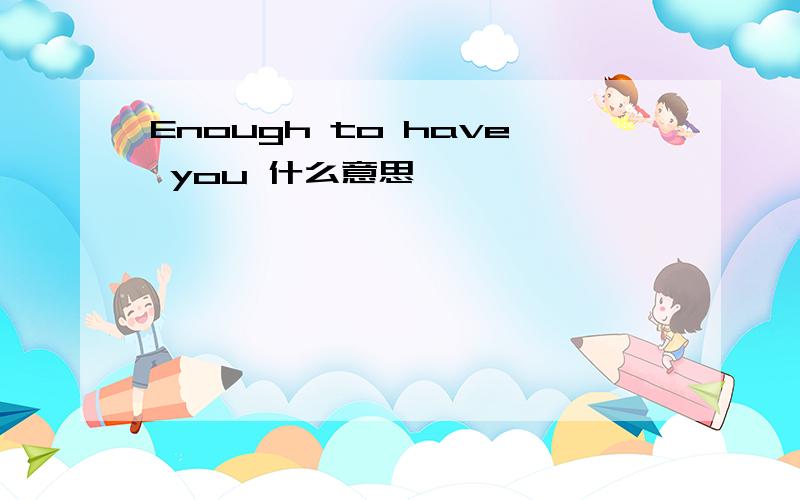 Enough to have you 什么意思