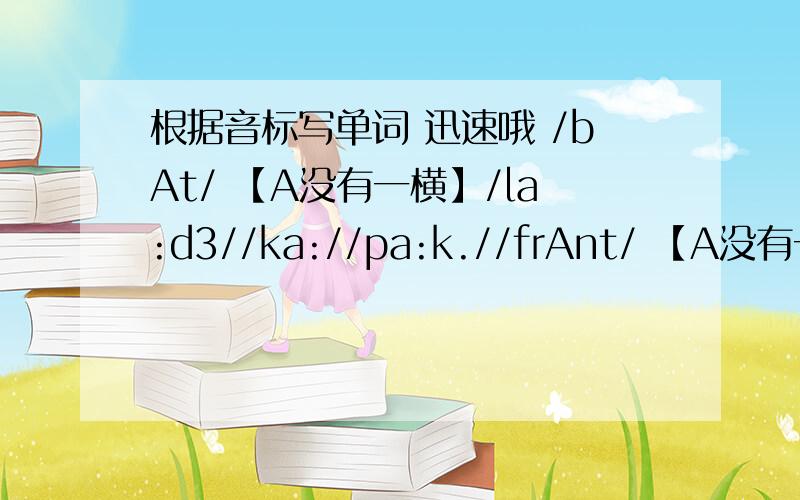 根据音标写单词 迅速哦 /bAt/ 【A没有一横】/la:d3//ka://pa:k.//frAnt/ 【A没有一横】/ma:k//geu/ 【e是倒过来的】/bAs/ 【A没有一横】/baik//'kAle/ 【A没有那一横 e是倒过来的】/grei//gri:n/