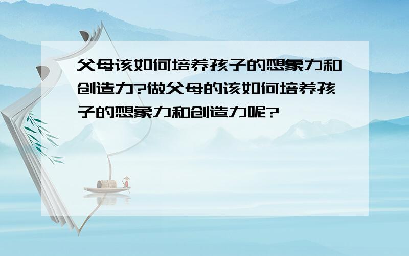 父母该如何培养孩子的想象力和创造力?做父母的该如何培养孩子的想象力和创造力呢?