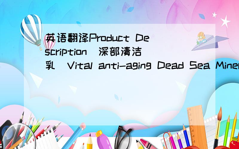 英语翻译Product Description（深部清洁乳）Vital anti-aging Dead Sea Minerals are infused with life giving anti-oxidant ingredients including,Echinacea,Ginseng,Rosemary,and Green Tea Extract.With a simple gentle swirling motion of the finger