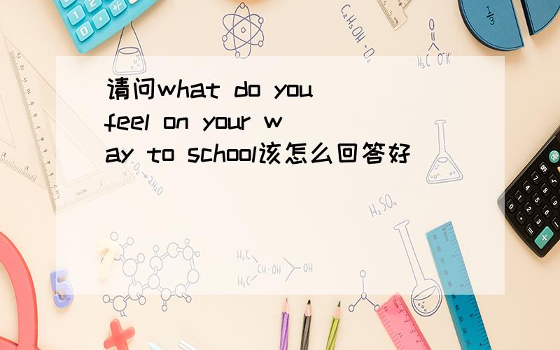 请问what do you feel on your way to school该怎么回答好