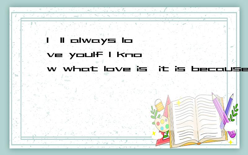 I'll always love youIf I know what love is,it is because of you.I love you not because of who you are,but because of who I am when I am with you.I may forget the time cannot forget the memory actually.When love is not madness,it is not love.There is