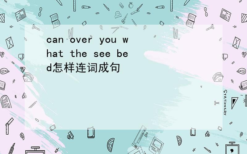can over you what the see bed怎样连词成句