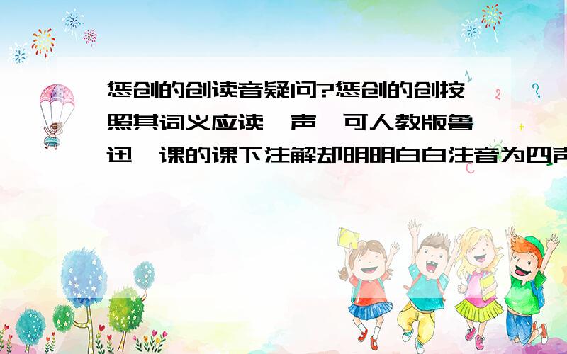 惩创的创读音疑问?惩创的创按照其词义应读一声,可人教版鲁迅一课的课下注解却明明白白注音为四声.提前拜谢!