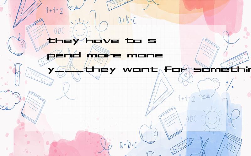 they have to spend more money___they want for something.A thanB thatB that做关系代词,money做先行词不可以吗那这句话该怎么翻译