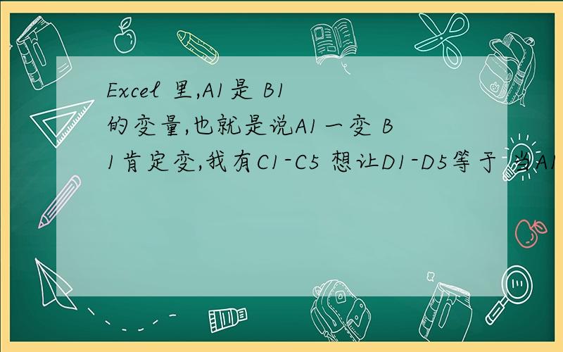 Excel 里,A1是 B1的变量,也就是说A1一变 B1肯定变,我有C1-C5 想让D1-D5等于 当A1=C1-C5的Excel 里,A1是 B1的变量,也就是说A1一变 B1肯定变,我有C1到C5,想让D1到D5等于 当A1=C1到C5的,有点晕.