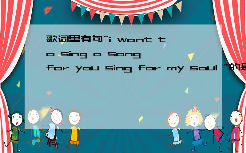 歌词里有句“i want to sing a song for you sing for my soul ”的是什么歌