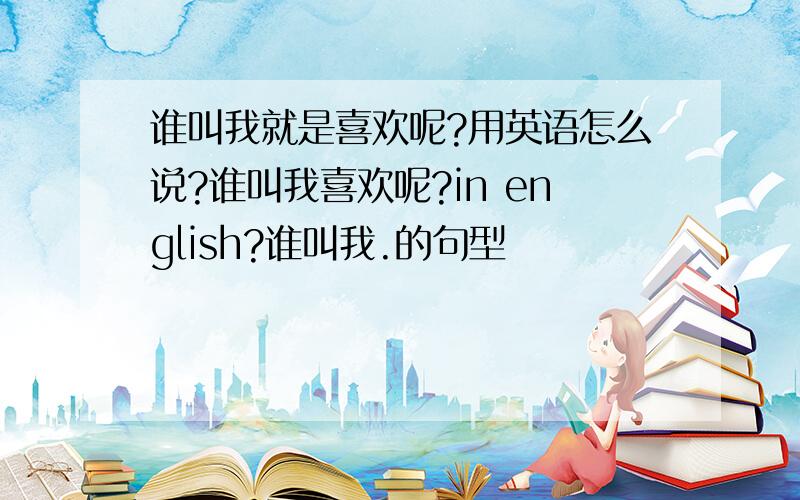 谁叫我就是喜欢呢?用英语怎么说?谁叫我喜欢呢?in english?谁叫我.的句型