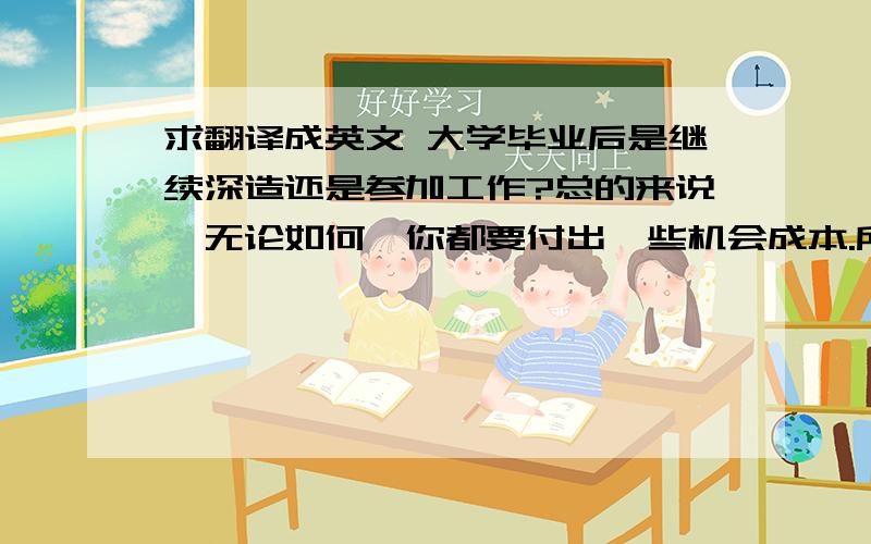 求翻译成英文 大学毕业后是继续深造还是参加工作?总的来说,无论如何,你都要付出一些机会成本.所谓“求翻译成英文大学毕业后是继续深造还是参加工作?总的来说,无论如何,你都要付出一