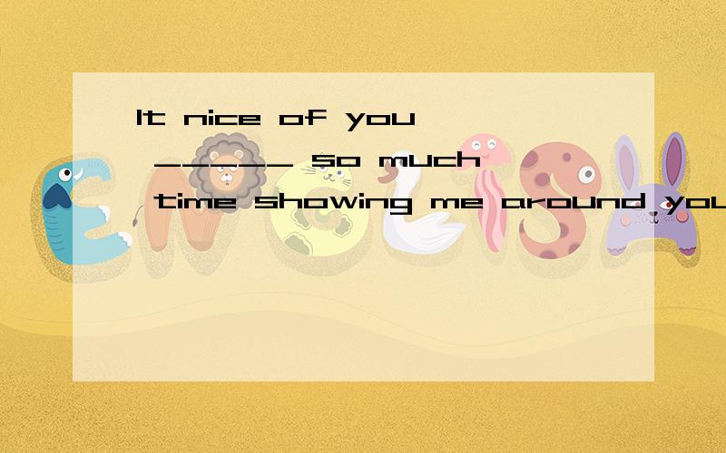 It nice of you _____ so much time showing me around yourschool.A spend B to spend Cspending D forspending-I hope you do not _____ my opening the window.-Of course not.It is much too hot in here.A stop B leave C miss D mind