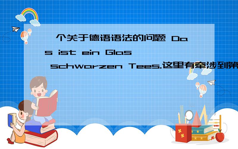 一个关于德语语法的问题 Das ist ein Glas schwarzen Tees.这里有牵涉到第二格和无冠词的形容词变化,请问第二格的出现可以不伴随冠词或者物主代词而出现吗 (一般情况下好像都有冠词或者物主代