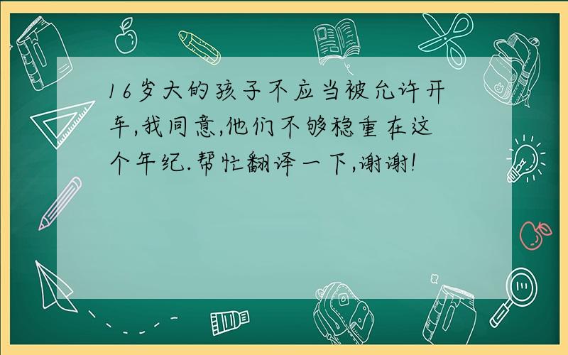 16岁大的孩子不应当被允许开车,我同意,他们不够稳重在这个年纪.帮忙翻译一下,谢谢!