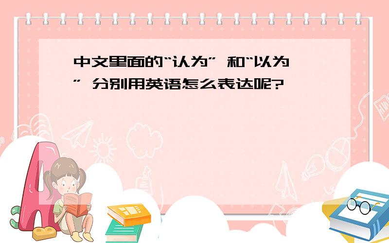 中文里面的“认为” 和“以为” 分别用英语怎么表达呢?