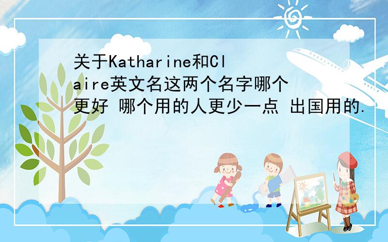 关于Katharine和Claire英文名这两个名字哪个更好 哪个用的人更少一点 出国用的.