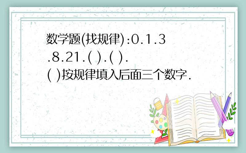 数学题(找规律):0.1.3.8.21.( ).( ).( )按规律填入后面三个数字.