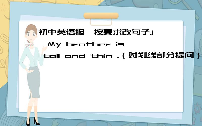 初中英语报,按要求改句子.1、My brother is tall and thin .（对划线部分提问）划线部分：tall and thin2、Sam is good at playing the piano.(改为同义句)3、My brother wants to be a tennis star.(改为同义句)4、Mrs smith i