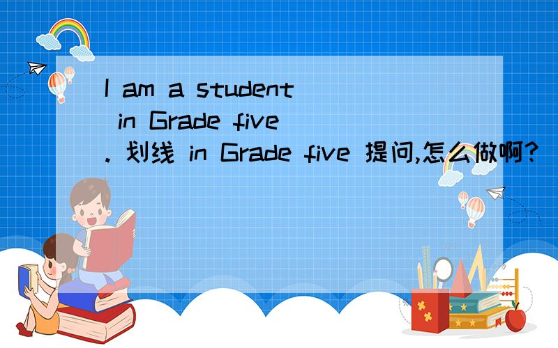 I am a student in Grade five. 划线 in Grade five 提问,怎么做啊?