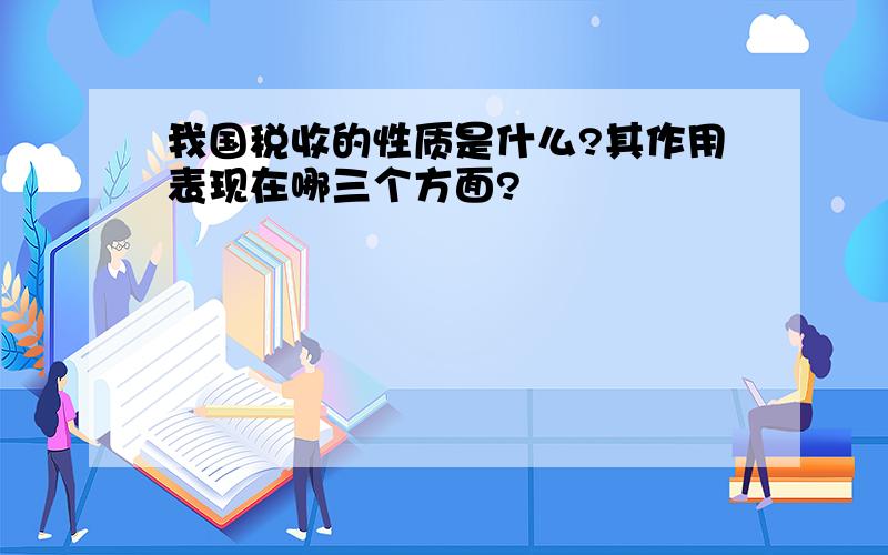 我国税收的性质是什么?其作用表现在哪三个方面?