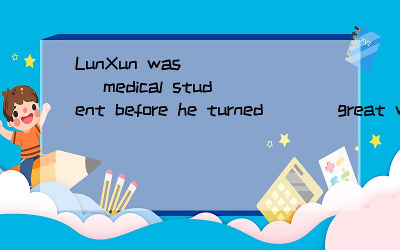 LunXun was ____ medical student before he turned ___ great writer.A the ,the B the ,a C a ,/ D.a ,a 但是在名词前有形容的时候不是要加上冠词a